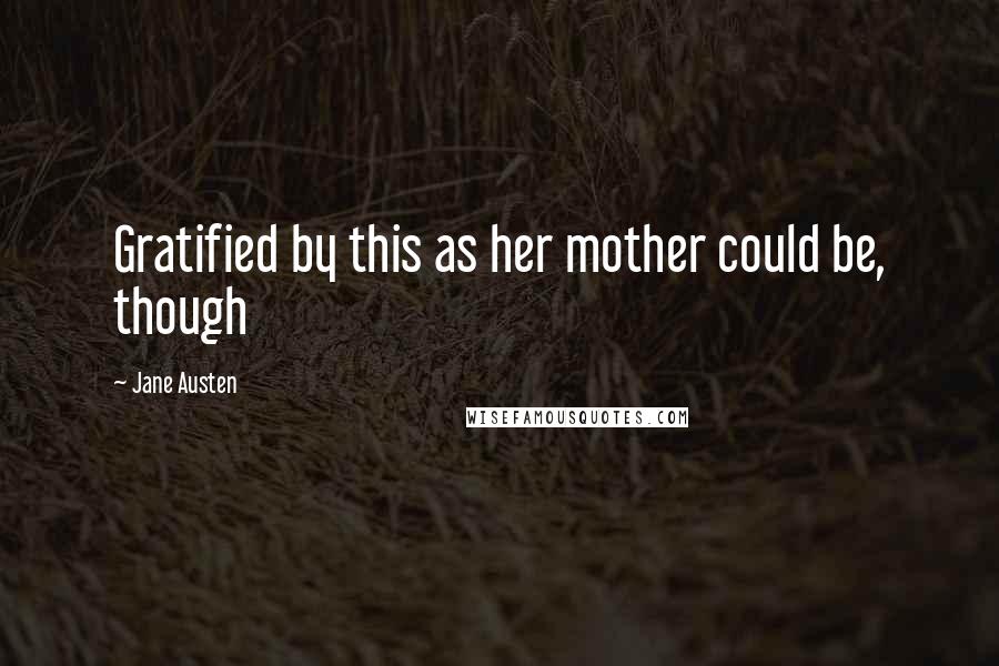 Jane Austen Quotes: Gratified by this as her mother could be, though