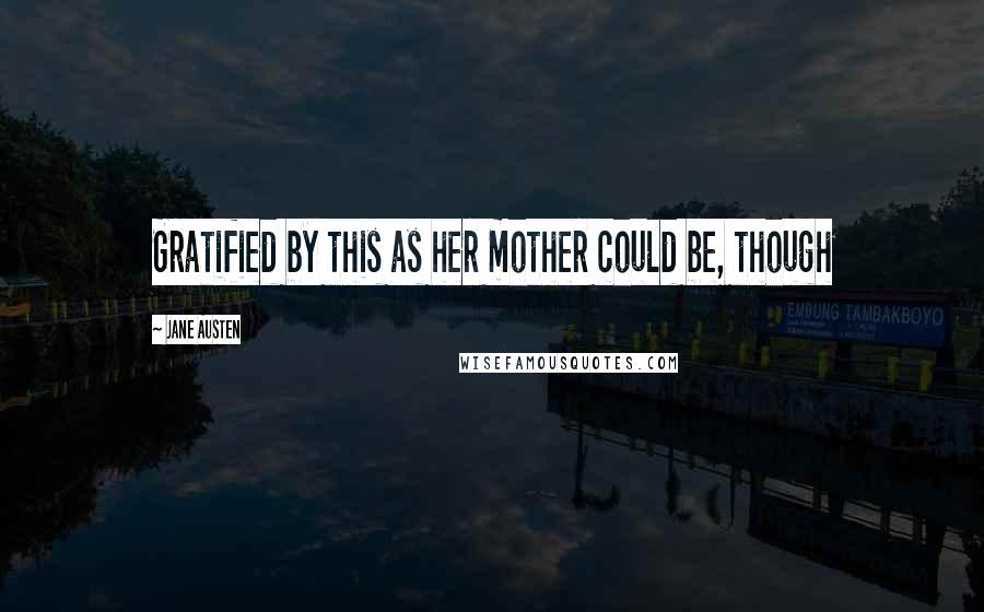 Jane Austen Quotes: Gratified by this as her mother could be, though