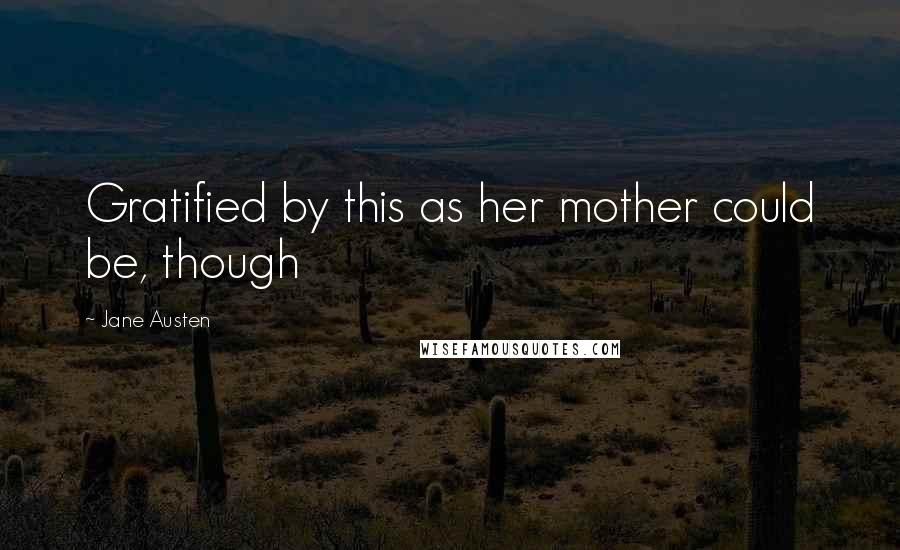 Jane Austen Quotes: Gratified by this as her mother could be, though