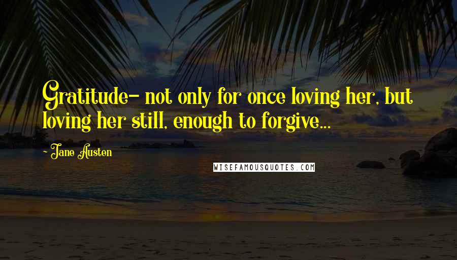 Jane Austen Quotes: Gratitude- not only for once loving her, but loving her still, enough to forgive...