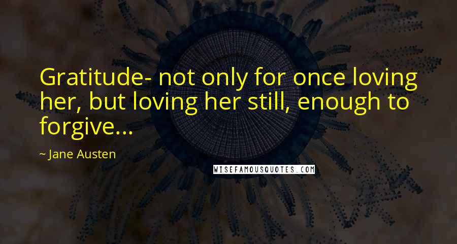 Jane Austen Quotes: Gratitude- not only for once loving her, but loving her still, enough to forgive...