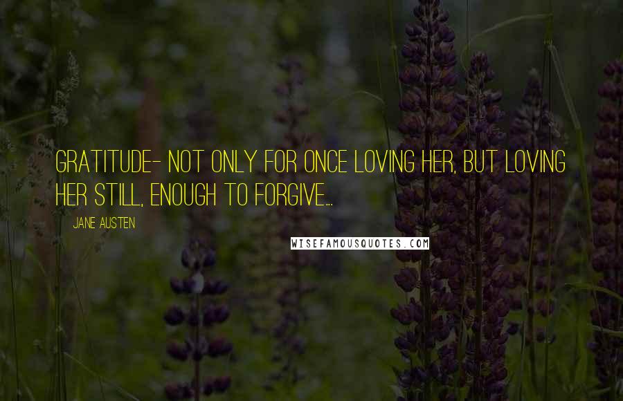 Jane Austen Quotes: Gratitude- not only for once loving her, but loving her still, enough to forgive...