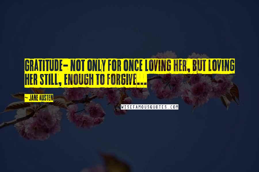 Jane Austen Quotes: Gratitude- not only for once loving her, but loving her still, enough to forgive...