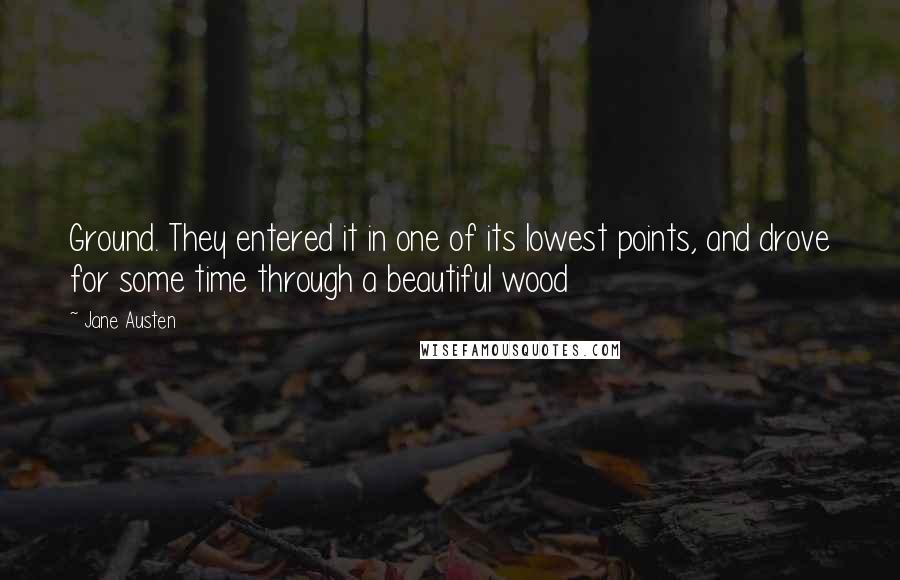 Jane Austen Quotes: Ground. They entered it in one of its lowest points, and drove for some time through a beautiful wood