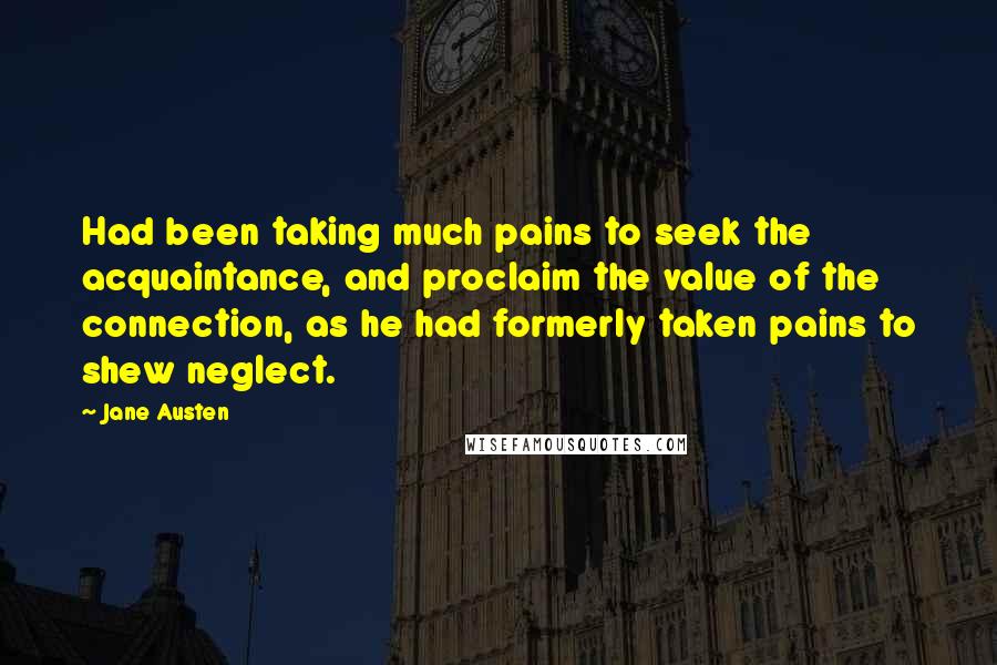 Jane Austen Quotes: Had been taking much pains to seek the acquaintance, and proclaim the value of the connection, as he had formerly taken pains to shew neglect.