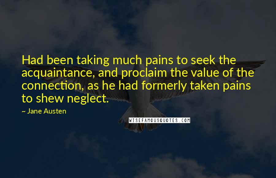 Jane Austen Quotes: Had been taking much pains to seek the acquaintance, and proclaim the value of the connection, as he had formerly taken pains to shew neglect.