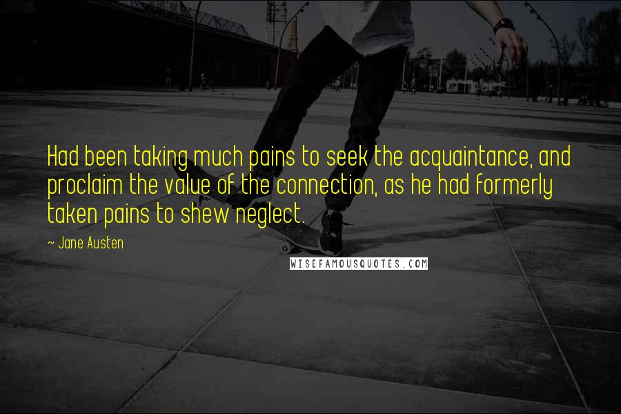 Jane Austen Quotes: Had been taking much pains to seek the acquaintance, and proclaim the value of the connection, as he had formerly taken pains to shew neglect.