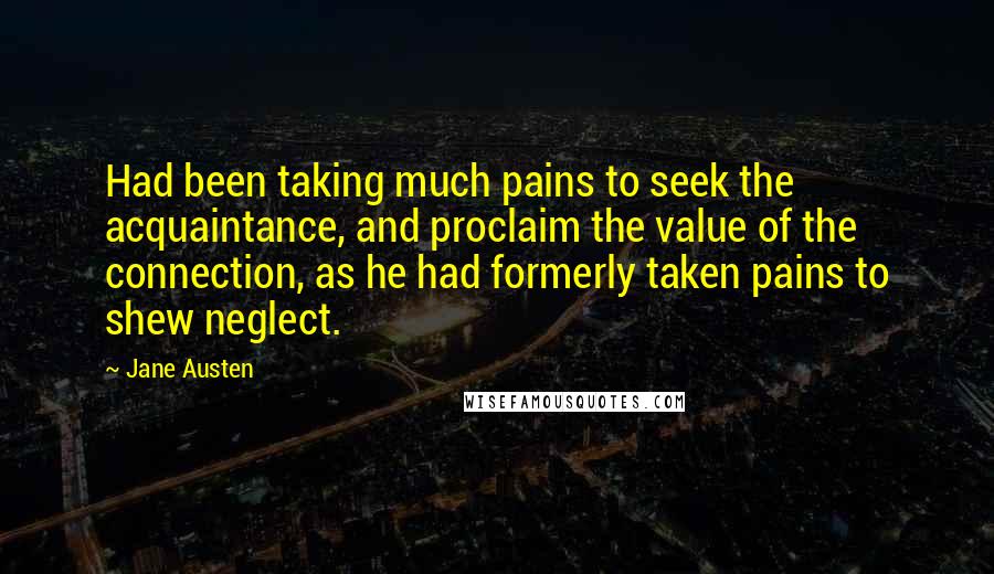 Jane Austen Quotes: Had been taking much pains to seek the acquaintance, and proclaim the value of the connection, as he had formerly taken pains to shew neglect.