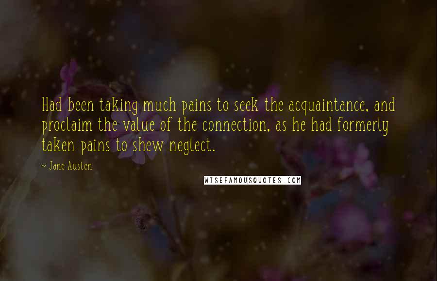 Jane Austen Quotes: Had been taking much pains to seek the acquaintance, and proclaim the value of the connection, as he had formerly taken pains to shew neglect.