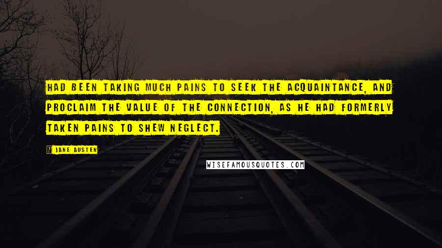 Jane Austen Quotes: Had been taking much pains to seek the acquaintance, and proclaim the value of the connection, as he had formerly taken pains to shew neglect.