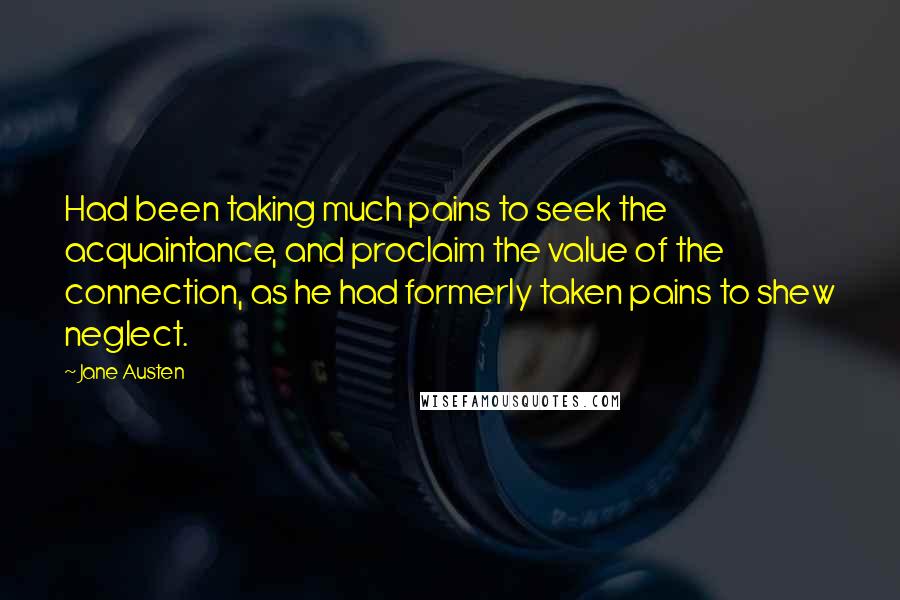 Jane Austen Quotes: Had been taking much pains to seek the acquaintance, and proclaim the value of the connection, as he had formerly taken pains to shew neglect.