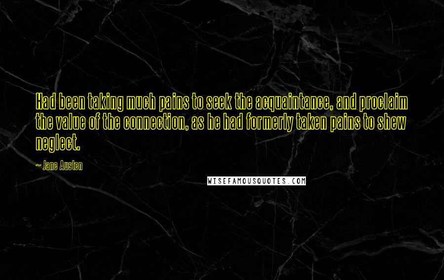 Jane Austen Quotes: Had been taking much pains to seek the acquaintance, and proclaim the value of the connection, as he had formerly taken pains to shew neglect.