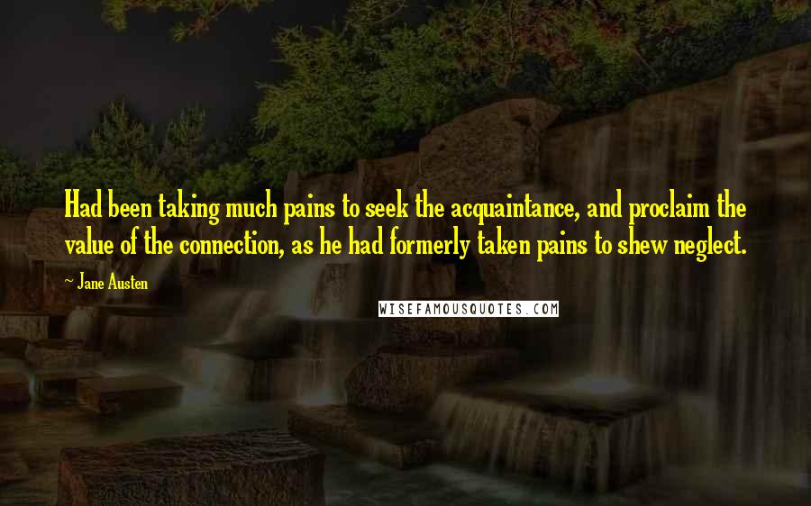 Jane Austen Quotes: Had been taking much pains to seek the acquaintance, and proclaim the value of the connection, as he had formerly taken pains to shew neglect.