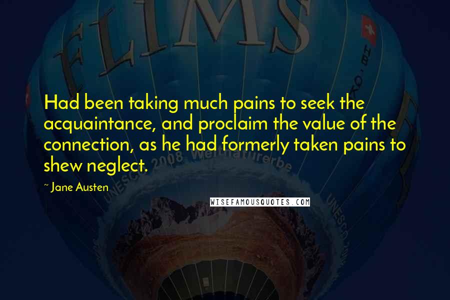 Jane Austen Quotes: Had been taking much pains to seek the acquaintance, and proclaim the value of the connection, as he had formerly taken pains to shew neglect.