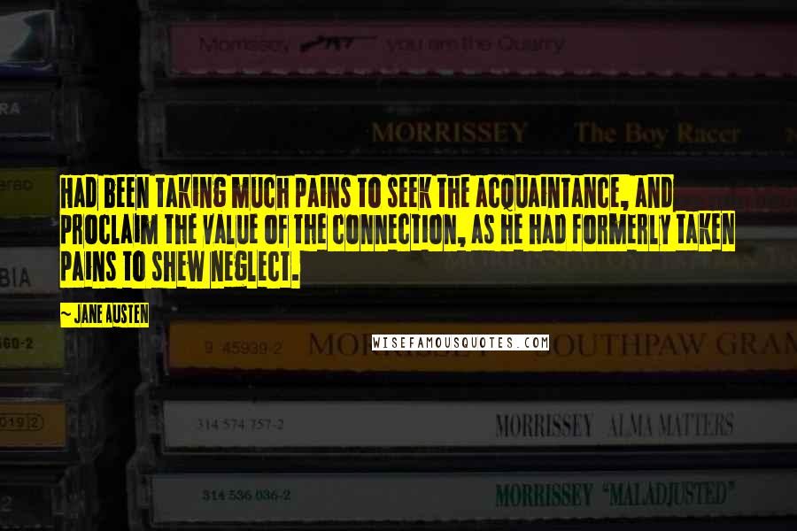 Jane Austen Quotes: Had been taking much pains to seek the acquaintance, and proclaim the value of the connection, as he had formerly taken pains to shew neglect.