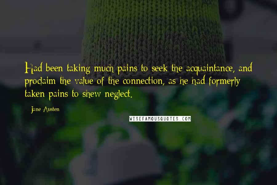 Jane Austen Quotes: Had been taking much pains to seek the acquaintance, and proclaim the value of the connection, as he had formerly taken pains to shew neglect.