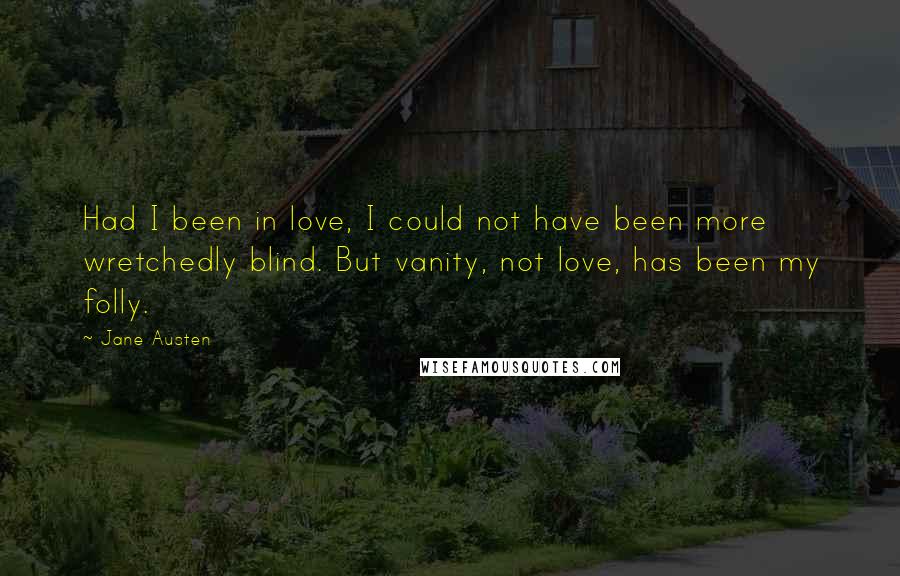 Jane Austen Quotes: Had I been in love, I could not have been more wretchedly blind. But vanity, not love, has been my folly.