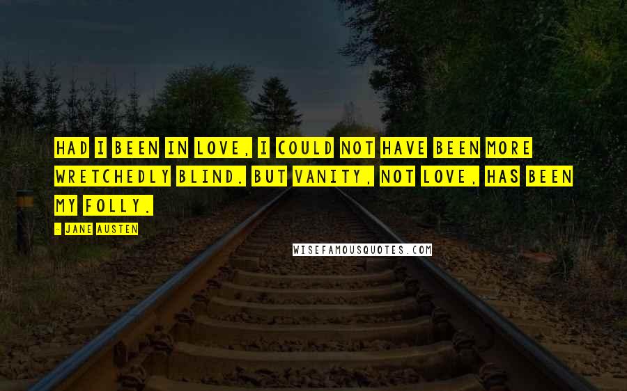 Jane Austen Quotes: Had I been in love, I could not have been more wretchedly blind. But vanity, not love, has been my folly.