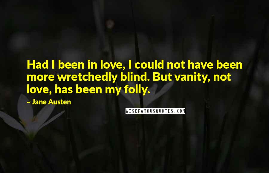 Jane Austen Quotes: Had I been in love, I could not have been more wretchedly blind. But vanity, not love, has been my folly.