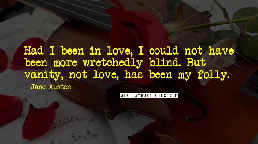 Jane Austen Quotes: Had I been in love, I could not have been more wretchedly blind. But vanity, not love, has been my folly.