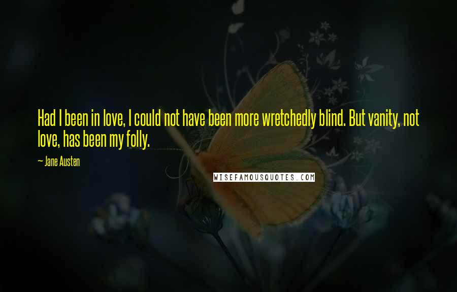 Jane Austen Quotes: Had I been in love, I could not have been more wretchedly blind. But vanity, not love, has been my folly.