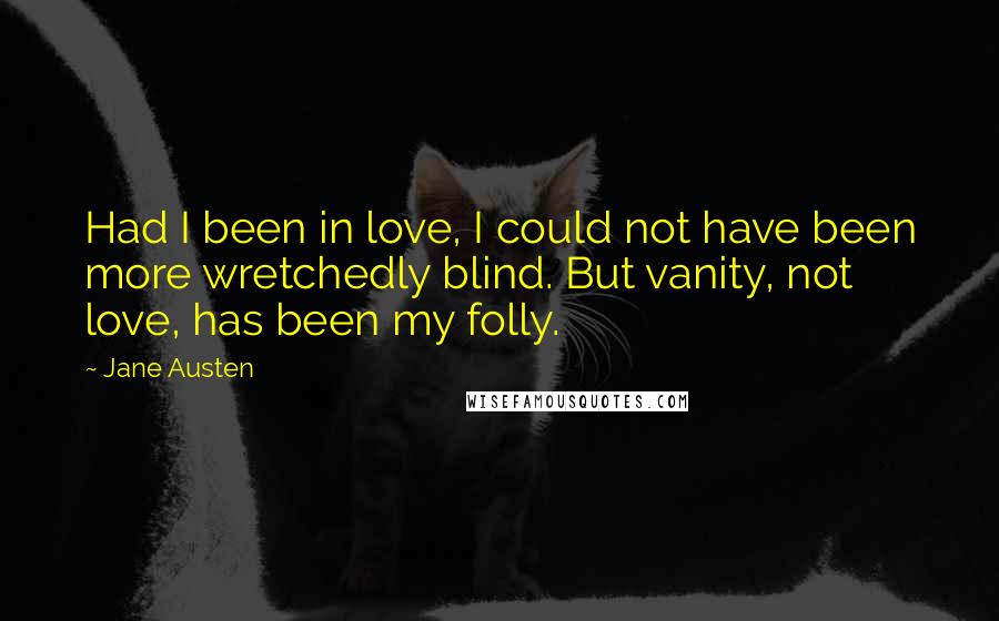 Jane Austen Quotes: Had I been in love, I could not have been more wretchedly blind. But vanity, not love, has been my folly.