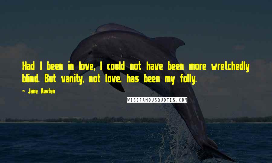 Jane Austen Quotes: Had I been in love, I could not have been more wretchedly blind. But vanity, not love, has been my folly.