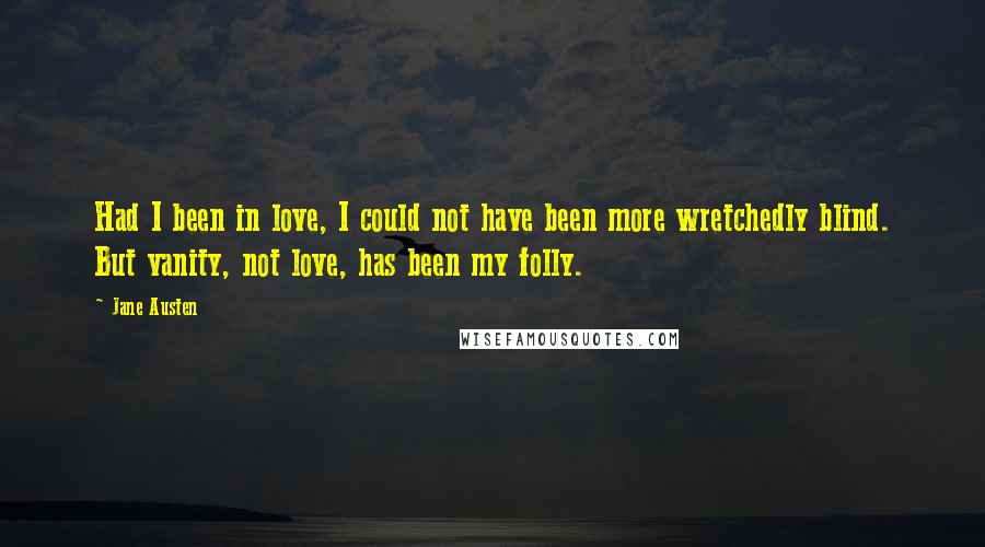 Jane Austen Quotes: Had I been in love, I could not have been more wretchedly blind. But vanity, not love, has been my folly.