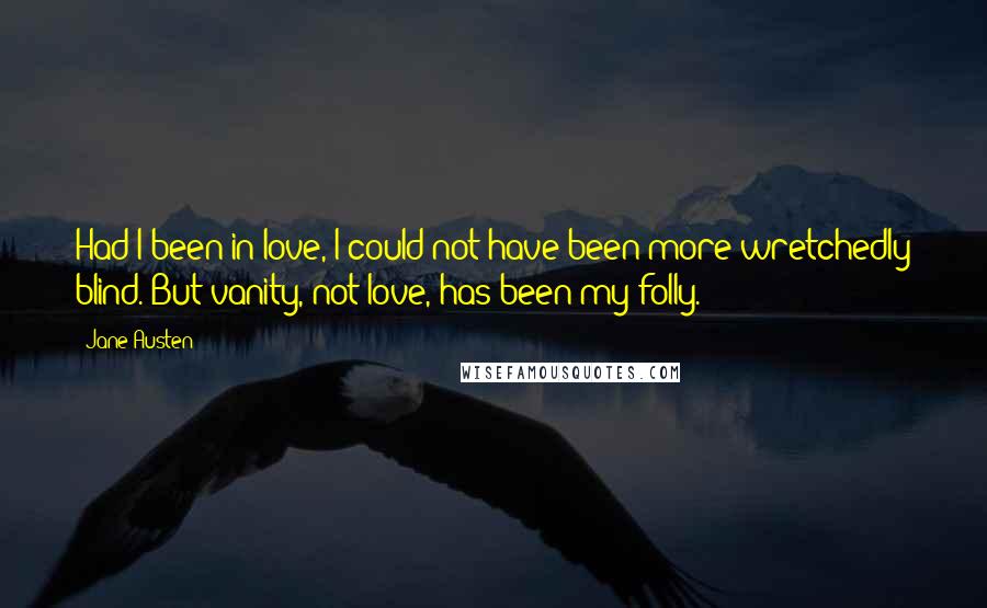 Jane Austen Quotes: Had I been in love, I could not have been more wretchedly blind. But vanity, not love, has been my folly.