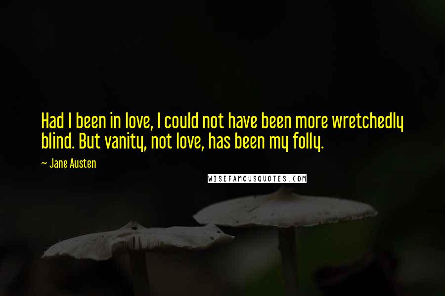 Jane Austen Quotes: Had I been in love, I could not have been more wretchedly blind. But vanity, not love, has been my folly.