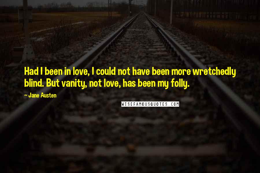 Jane Austen Quotes: Had I been in love, I could not have been more wretchedly blind. But vanity, not love, has been my folly.
