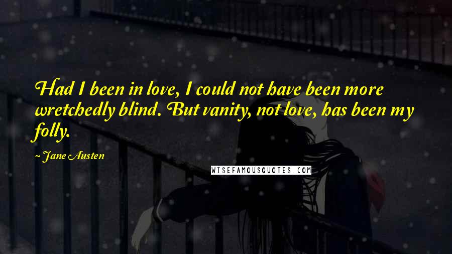 Jane Austen Quotes: Had I been in love, I could not have been more wretchedly blind. But vanity, not love, has been my folly.