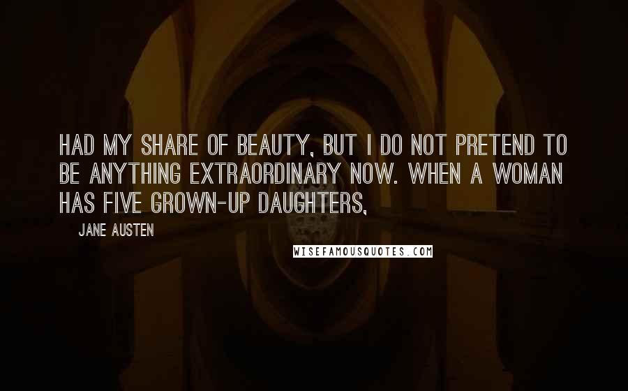 Jane Austen Quotes: had my share of beauty, but I do not pretend to be anything extraordinary now. When a woman has five grown-up daughters,