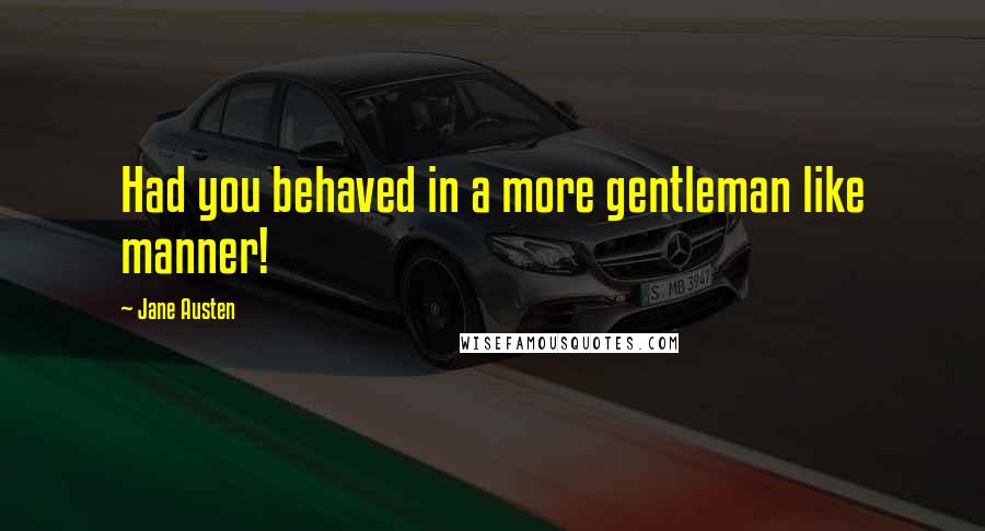 Jane Austen Quotes: Had you behaved in a more gentleman like manner!