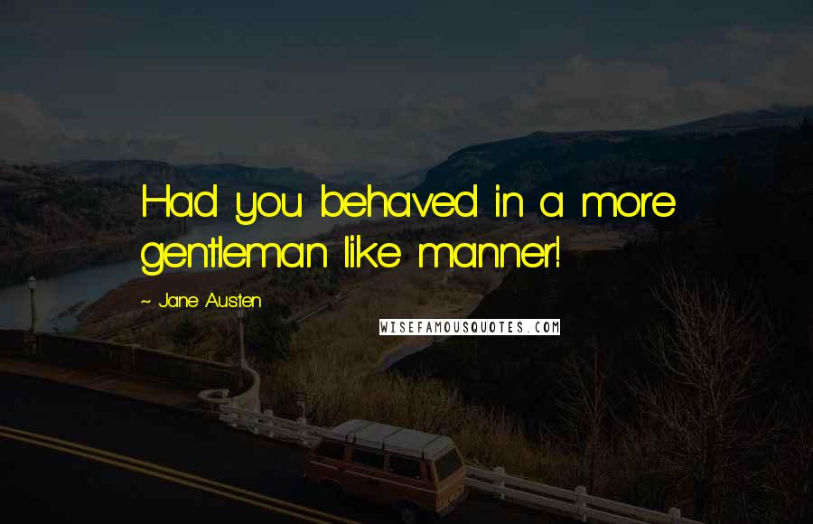 Jane Austen Quotes: Had you behaved in a more gentleman like manner!