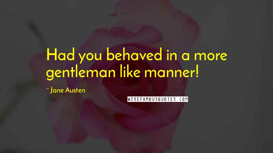 Jane Austen Quotes: Had you behaved in a more gentleman like manner!