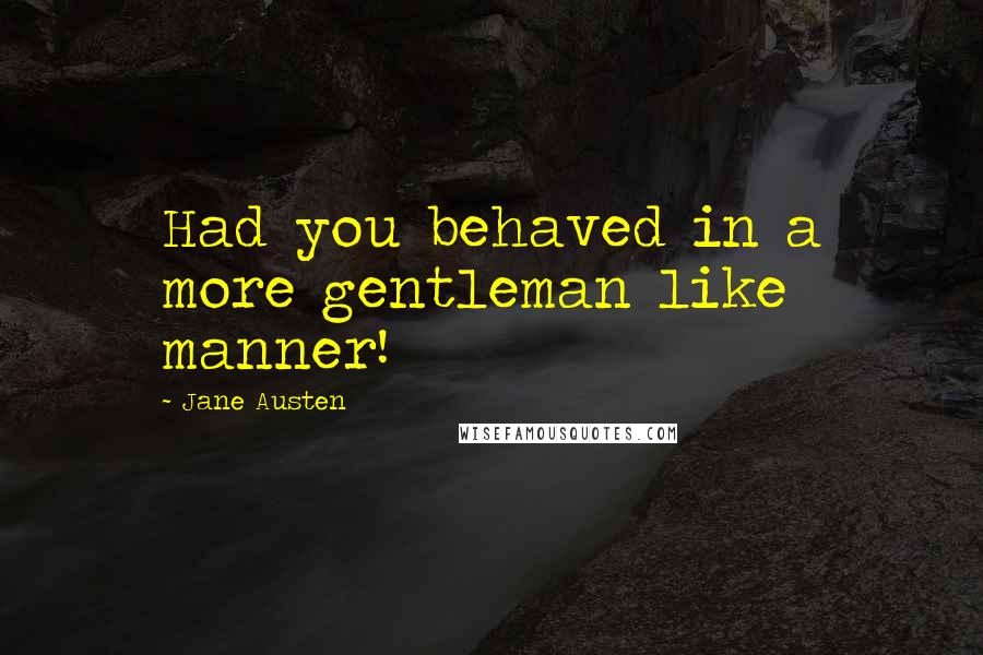 Jane Austen Quotes: Had you behaved in a more gentleman like manner!