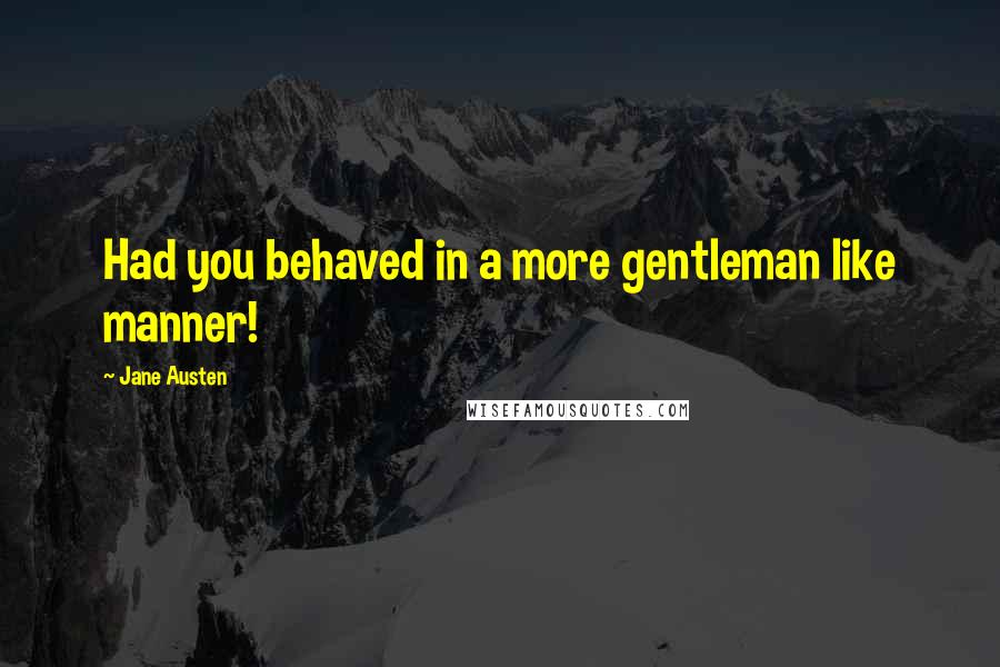 Jane Austen Quotes: Had you behaved in a more gentleman like manner!