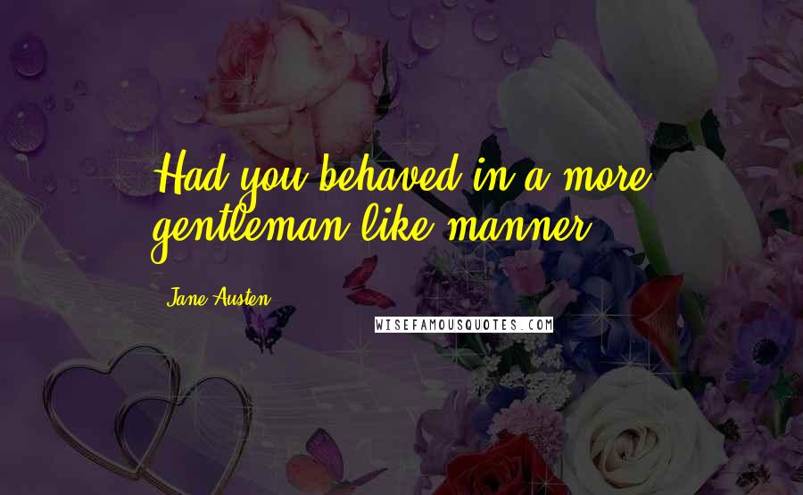 Jane Austen Quotes: Had you behaved in a more gentleman like manner!