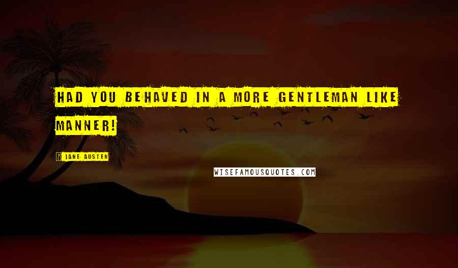 Jane Austen Quotes: Had you behaved in a more gentleman like manner!