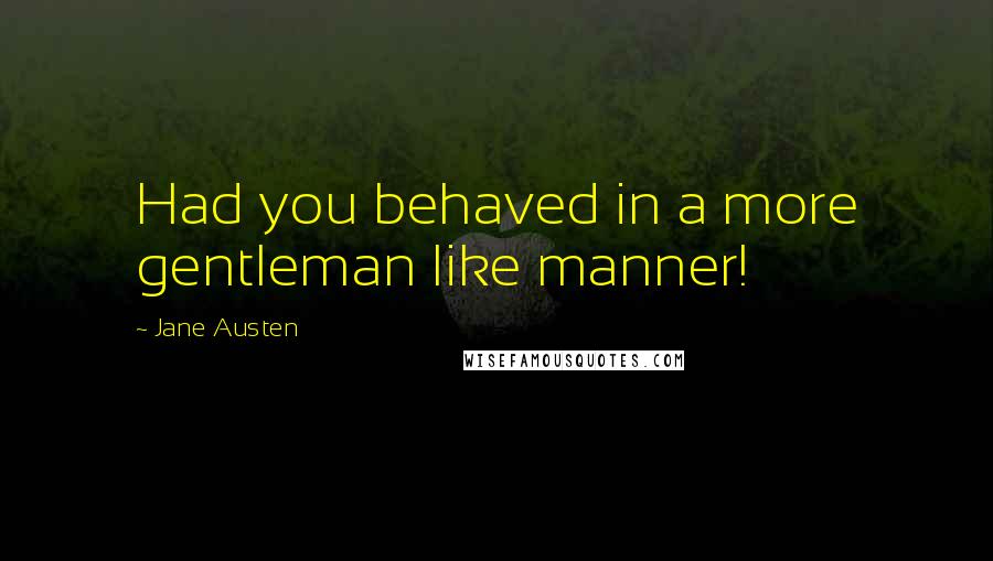 Jane Austen Quotes: Had you behaved in a more gentleman like manner!
