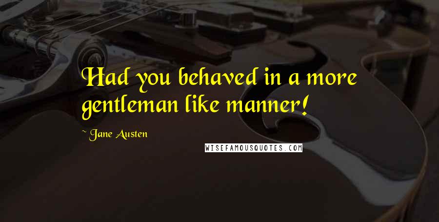 Jane Austen Quotes: Had you behaved in a more gentleman like manner!