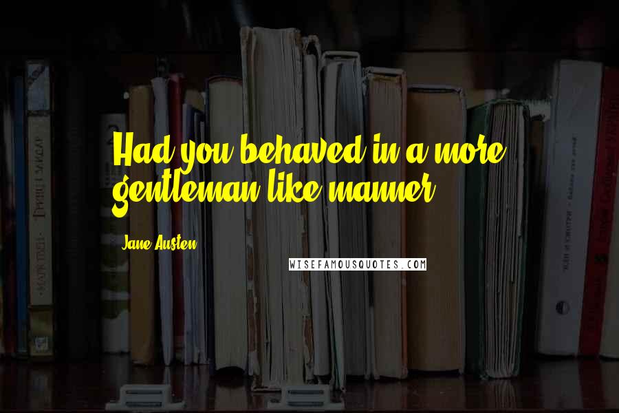 Jane Austen Quotes: Had you behaved in a more gentleman like manner!