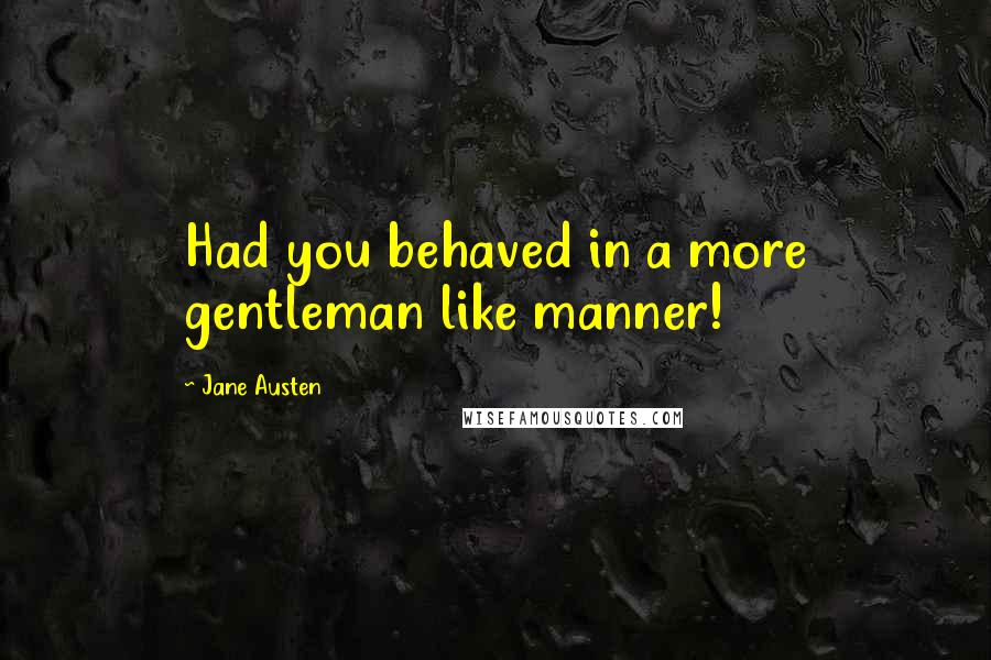 Jane Austen Quotes: Had you behaved in a more gentleman like manner!