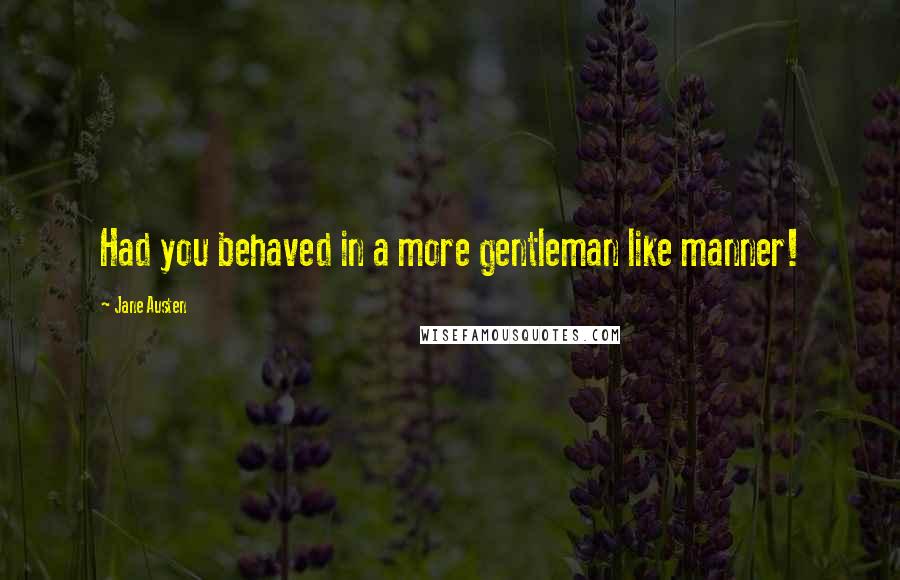 Jane Austen Quotes: Had you behaved in a more gentleman like manner!