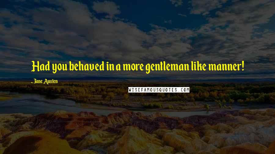 Jane Austen Quotes: Had you behaved in a more gentleman like manner!