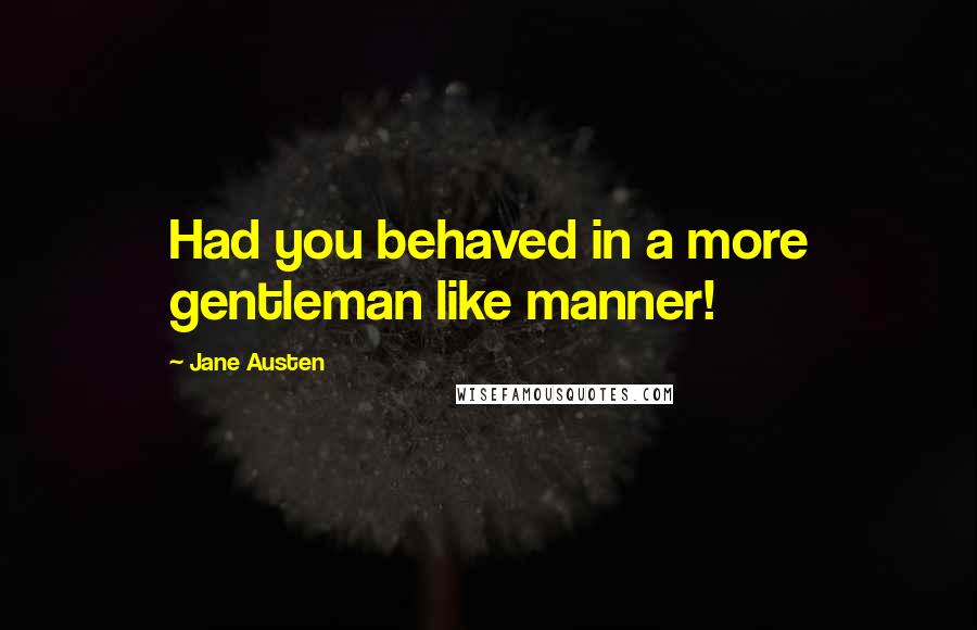 Jane Austen Quotes: Had you behaved in a more gentleman like manner!