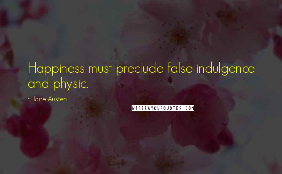 Jane Austen Quotes: Happiness must preclude false indulgence and physic.