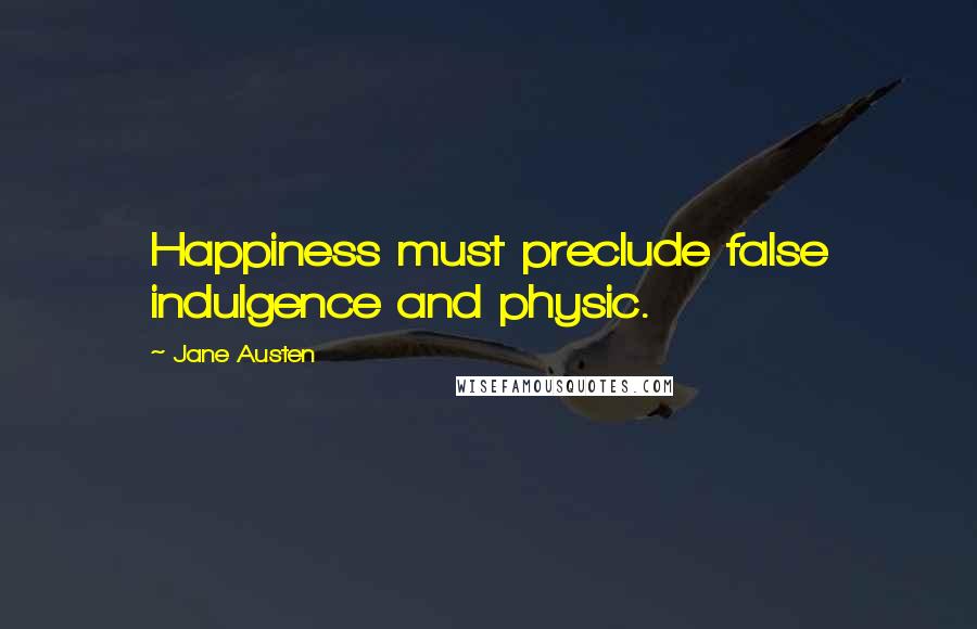 Jane Austen Quotes: Happiness must preclude false indulgence and physic.