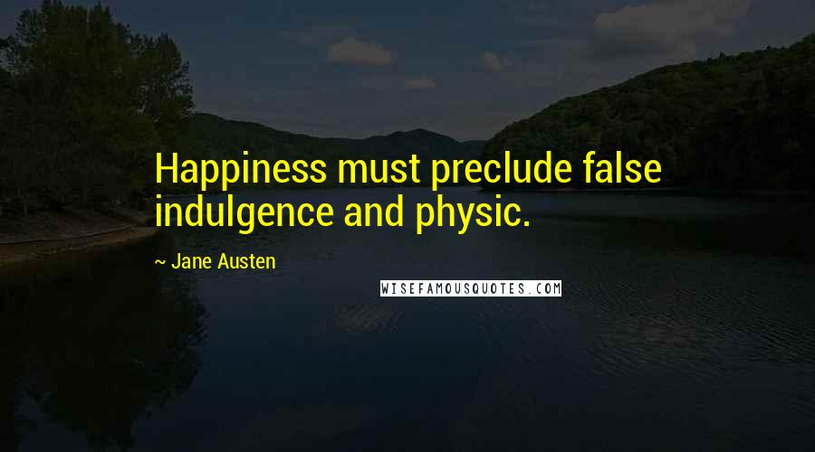 Jane Austen Quotes: Happiness must preclude false indulgence and physic.